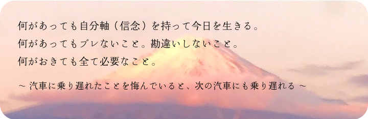 何があっても自分軸を信念持って今日を生きる。